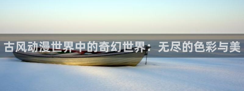 58动漫网站好看的动漫：古风动漫世界中的奇幻世界：无尽的色彩与美