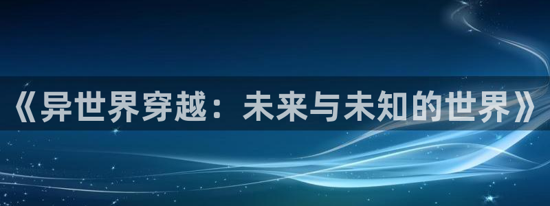58动漫网站入口免费阅读漫画特点：《异世界穿越：未来与未知的世界》
