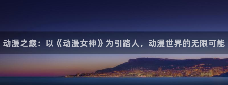 58动漫网全网动漫全集免费观看：动漫之巅：以《动漫女神》为引路人，动漫世界的无限可能
