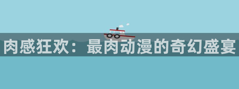 58动漫网在线观看：肉感狂欢：最肉动漫的奇幻盛宴